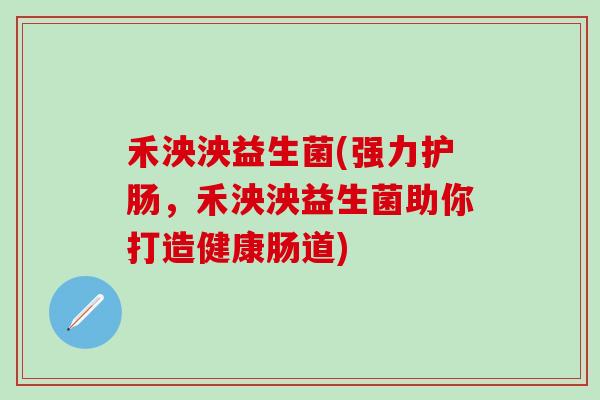 禾泱泱益生菌(强力护肠，禾泱泱益生菌助你打造健康肠道)