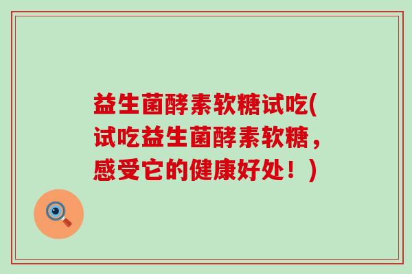益生菌酵素软糖试吃(试吃益生菌酵素软糖，感受它的健康好处！)