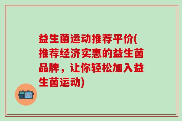 益生菌运动推荐平价(推荐经济实惠的益生菌品牌，让你轻松加入益生菌运动)