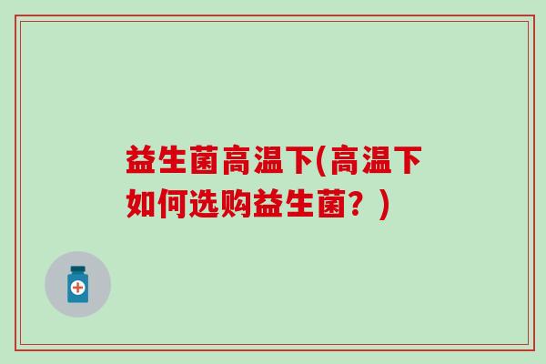 益生菌高温下(高温下如何选购益生菌？)