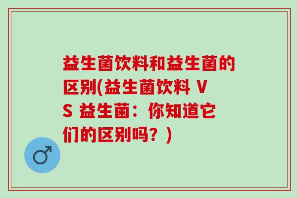 益生菌饮料和益生菌的区别(益生菌饮料 VS 益生菌：你知道它们的区别吗？)