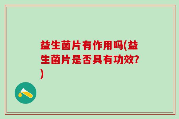 益生菌片有作用吗(益生菌片是否具有功效？)
