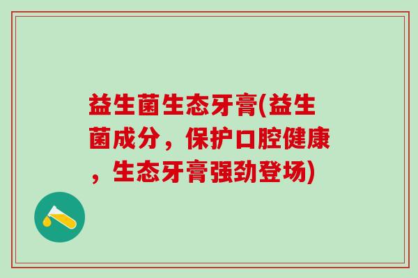 益生菌生态牙膏(益生菌成分，保护口腔健康，生态牙膏强劲登场)