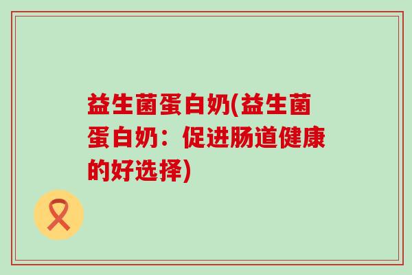 益生菌蛋白奶(益生菌蛋白奶：促进肠道健康的好选择)