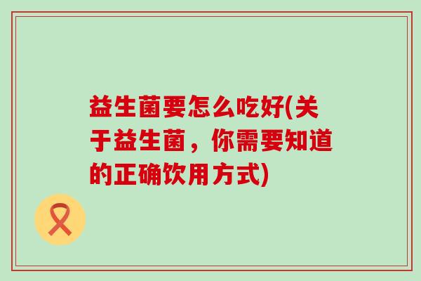 益生菌要怎么吃好(关于益生菌，你需要知道的正确饮用方式)