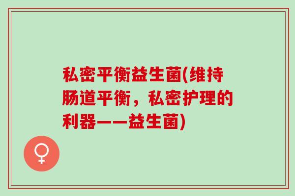 私密平衡益生菌(维持肠道平衡，私密护理的利器——益生菌)