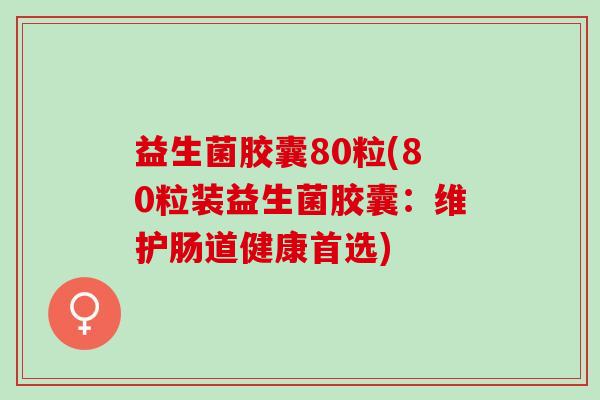 益生菌胶囊80粒(80粒装益生菌胶囊：维护肠道健康首选)