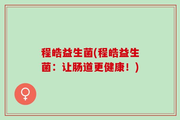 程皓益生菌(程皓益生菌：让肠道更健康！)