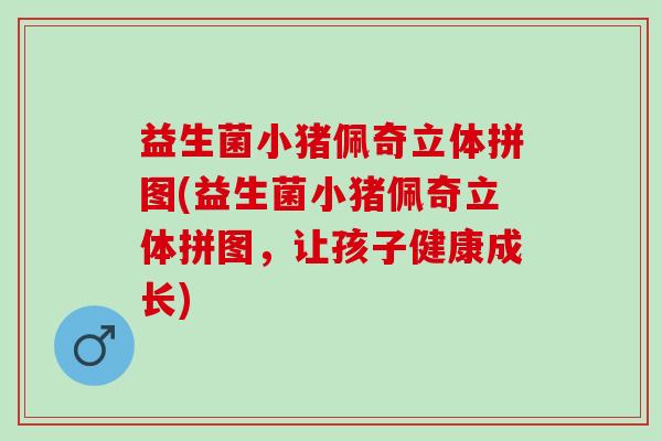 益生菌小猪佩奇立体拼图(益生菌小猪佩奇立体拼图，让孩子健康成长)