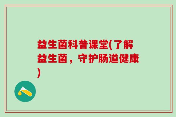 益生菌科普课堂(了解益生菌，守护肠道健康)