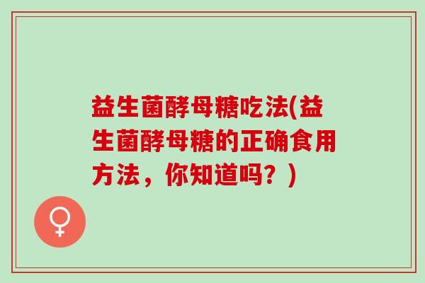 益生菌酵母糖吃法(益生菌酵母糖的正确食用方法，你知道吗？)