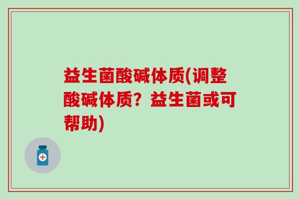 益生菌酸碱体质(调整酸碱体质？益生菌或可帮助)