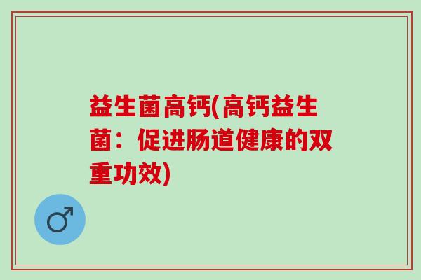 益生菌高钙(高钙益生菌:促进肠道健康的双重功效) 益生菌高钙(高钙益生菌:促进肠道健康的双重功效)