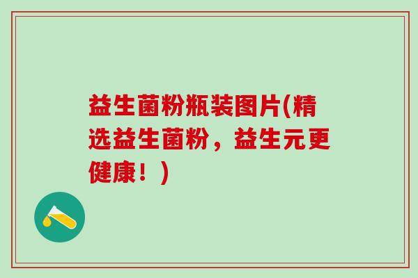 益生菌粉瓶装图片(精选益生菌粉，益生元更健康！)