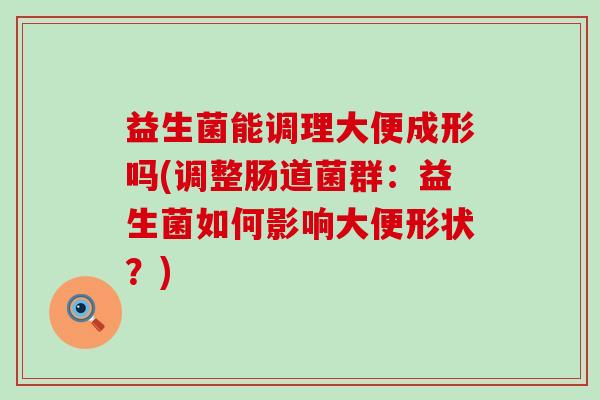 益生菌能调理大便成形吗(调整肠道菌群：益生菌如何影响大便形状？)