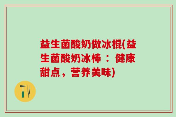 益生菌酸奶做冰棍(益生菌酸奶冰棒 ：健康甜点，营养美味)