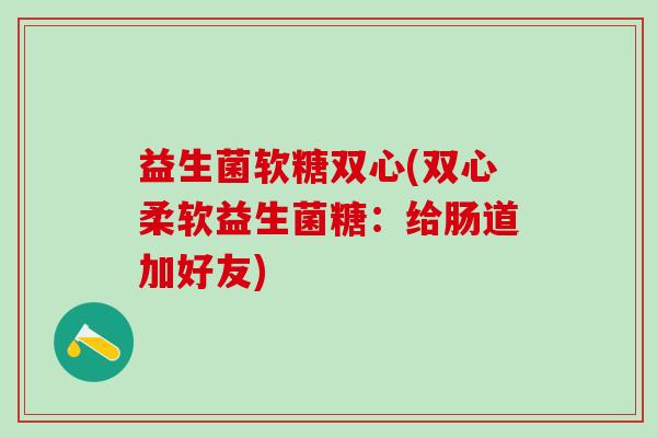 益生菌软糖双心(双心柔软益生菌糖：给肠道加好友)