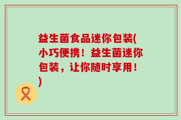益生菌食品迷你包装(小巧便携！益生菌迷你包装，让你随时享用！)