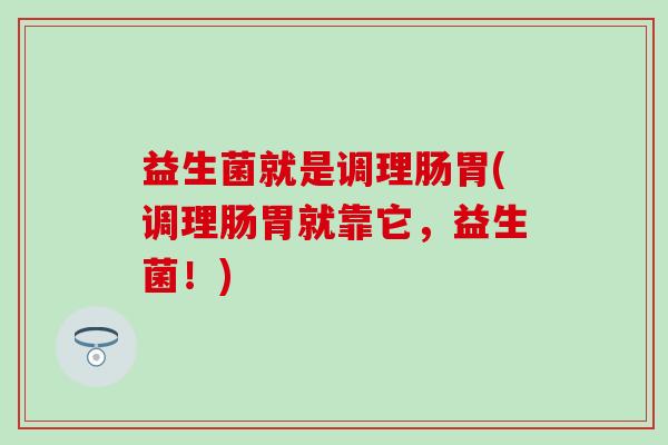 益生菌就是调理肠胃(调理肠胃就靠它,益生菌!) 益生菌就是调理肠胃(调理肠胃就靠它,益生菌!)