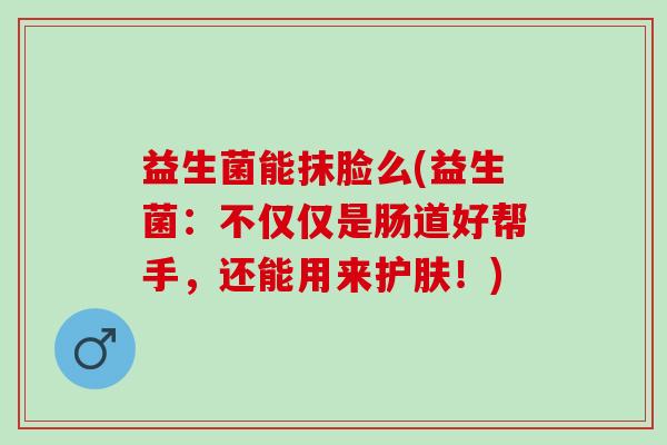 益生菌能抹脸么(益生菌：不仅仅是肠道好帮手，还能用来护肤！)