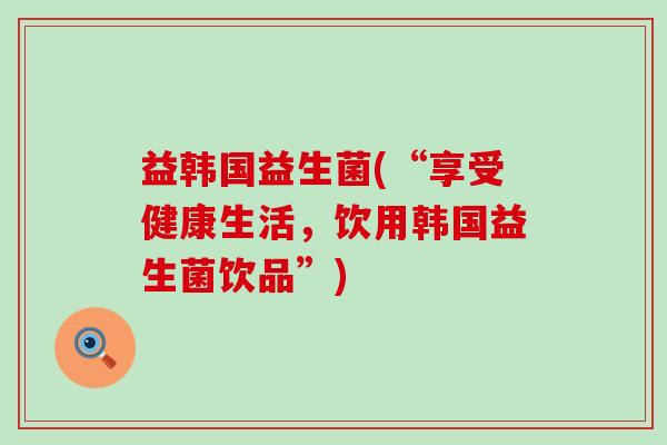 益韩国益生菌(“享受健康生活，饮用韩国益生菌饮品”)