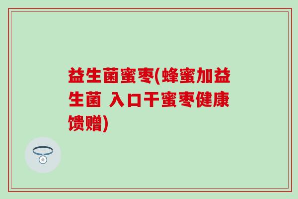 益生菌蜜枣(蜂蜜加益生菌 入口干蜜枣健康馈赠)