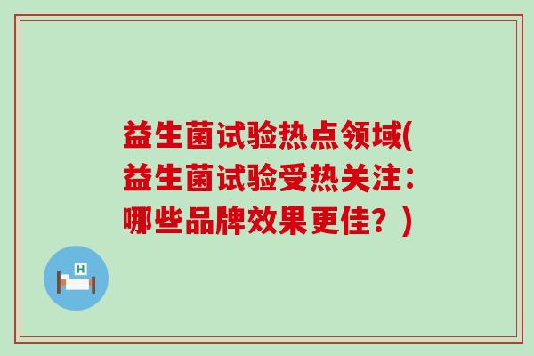 益生菌试验热点领域(益生菌试验受热关注：哪些品牌效果更佳？)