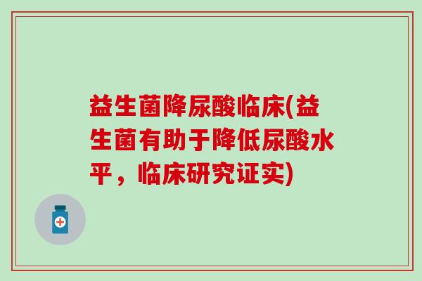 益生菌降尿酸临床(益生菌有助于降低尿酸水平，临床研究证实)