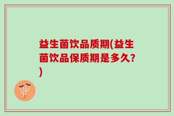 益生菌饮品质期(益生菌饮品保质期是多久?) 益生菌饮品质期(益生菌饮品保质期是多久?)