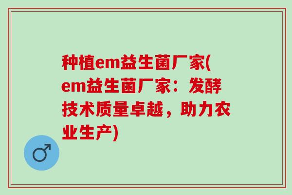 种植em益生菌厂家(em益生菌厂家：发酵技术质量卓越，助力农业生产)
