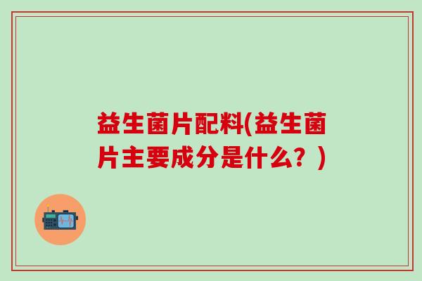 益生菌片配料(益生菌片主要成分是什么？)