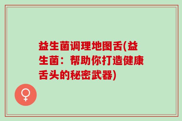 益生菌调理地图舌(益生菌：帮助你打造健康舌头的秘密武器)