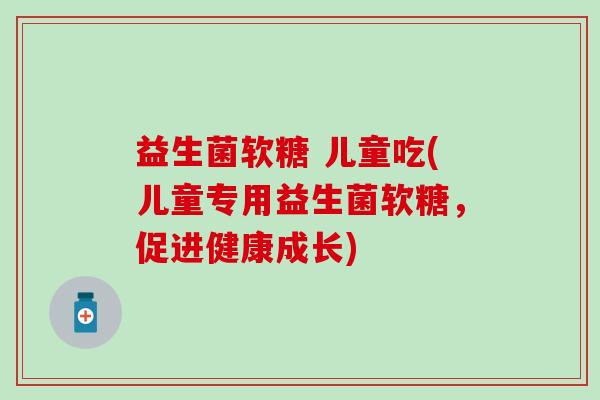 益生菌软糖 儿童吃(儿童专用益生菌软糖，促进健康成长)