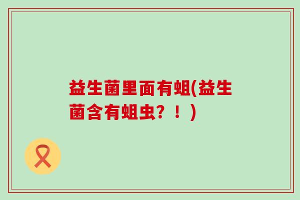 益生菌里面有蛆(益生菌含有蛆虫？！)