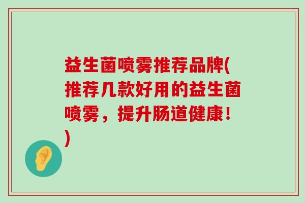 益生菌喷雾推荐品牌(推荐几款好用的益生菌喷雾，提升肠道健康！)