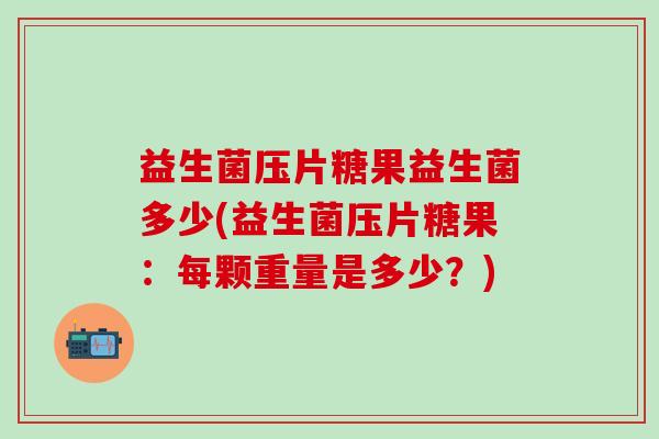 益生菌压片糖果益生菌多少(益生菌压片糖果：每颗重量是多少？)