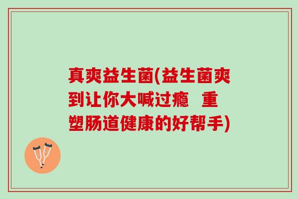 真爽益生菌(益生菌爽到让你大喊过瘾 重塑肠道健康的好帮手) 真爽益生菌(益生菌爽到让你大喊过瘾 重塑肠道健康的好帮手)