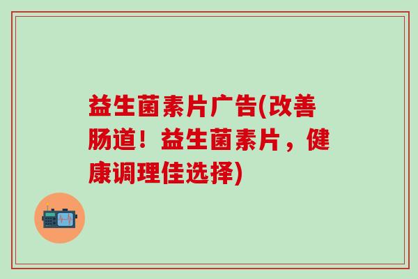 益生菌素片广告(改善肠道！益生菌素片，健康调理佳选择)
