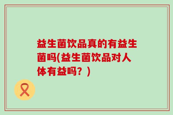 益生菌饮品真的有益生菌吗(益生菌饮品对人体有益吗？)