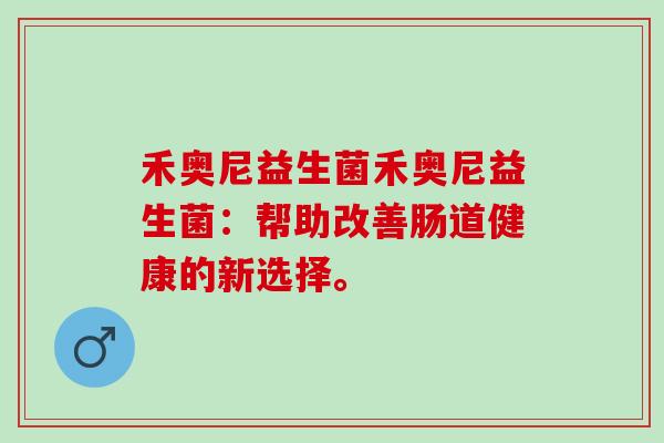 禾奥尼益生菌禾奥尼益生菌：帮助改善肠道健康的新选择。