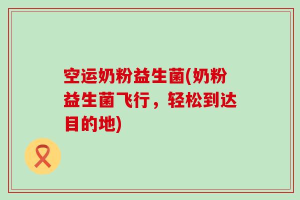 空运奶粉益生菌(奶粉益生菌飞行，轻松到达目的地)