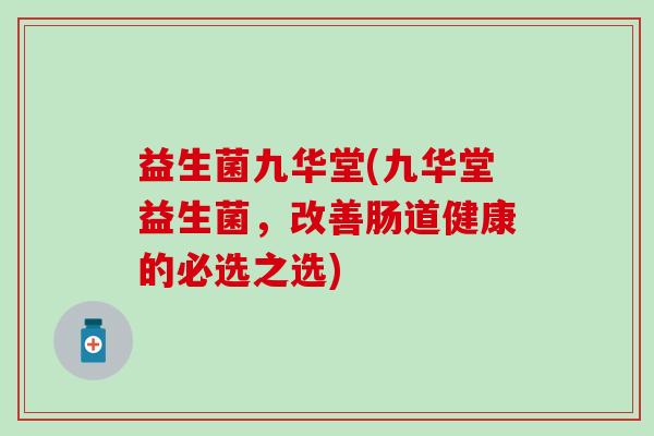 益生菌九华堂(九华堂益生菌，改善肠道健康的必选之选)