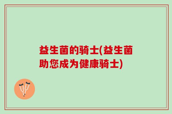 益生菌的骑士(益生菌助您成为健康骑士)