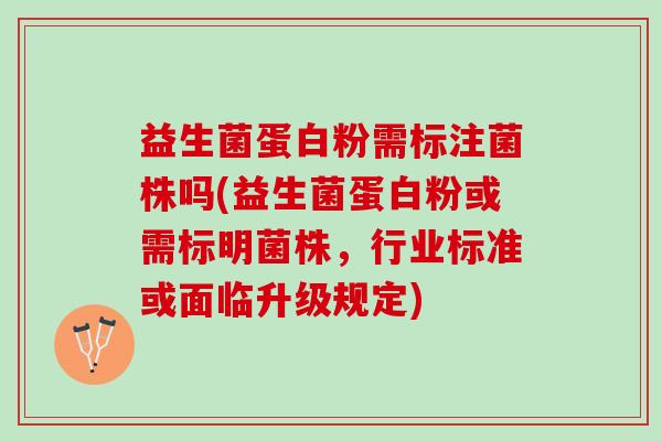 益生菌蛋白粉需标注菌株吗(益生菌蛋白粉或需标明菌株，行业标准或面临升级规定)