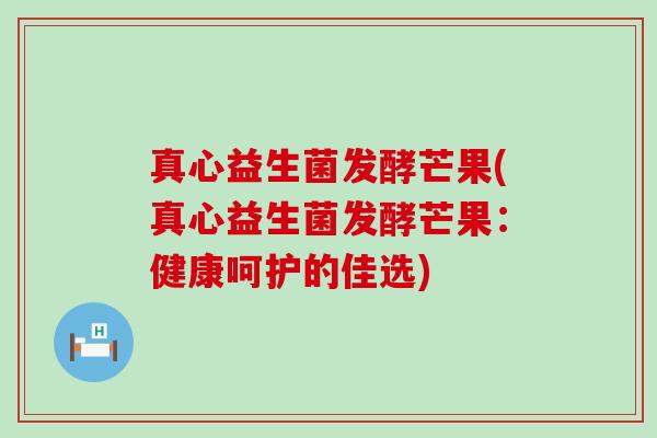 真心益生菌发酵芒果(真心益生菌发酵芒果：健康呵护的佳选)