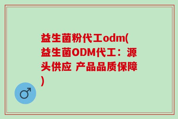 益生菌粉代工odm(益生菌ODM代工：源头供应 产品品质保障)