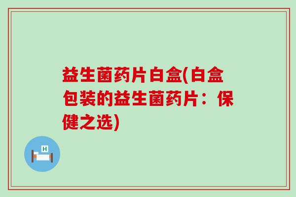 益生菌药片白盒(白盒包装的益生菌药片:保健之选) 益生菌药片白盒(白盒包装的益生菌药片:保健之选)
