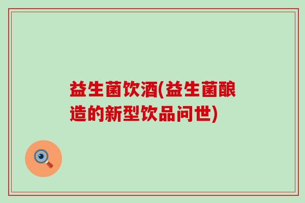 益生菌饮酒(益生菌酿造的新型饮品问世)