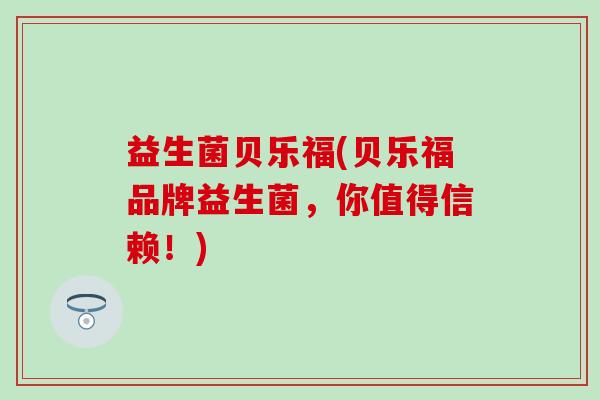 益生菌贝乐福(贝乐福品牌益生菌，你值得信赖！)