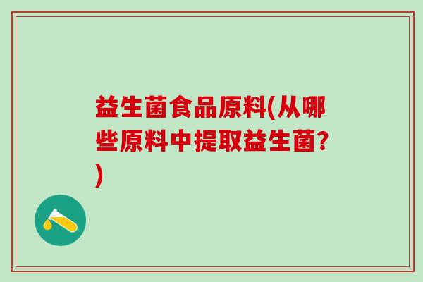 益生菌食品原料(从哪些原料中提取益生菌?) 益生菌食品原料(从哪些原料中提取益生菌?)